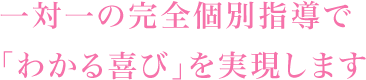 一対一の完全個別指導で「わかる喜び」を実現します